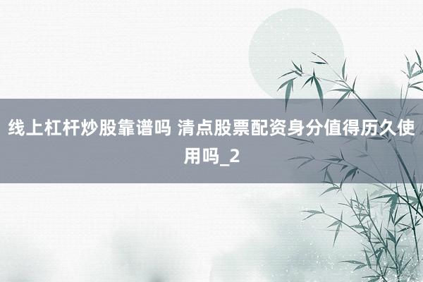 线上杠杆炒股靠谱吗 清点股票配资身分值得历久使用吗_2