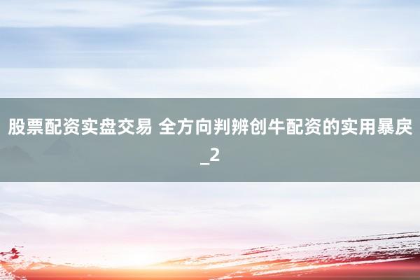 股票配资实盘交易 全方向判辨创牛配资的实用暴戾_2